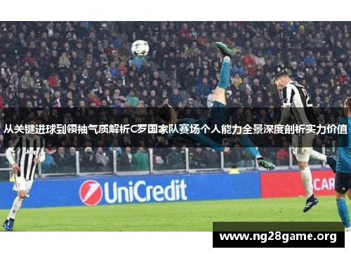 从关键进球到领袖气质解析C罗国家队赛场个人能力全景深度剖析实力价值