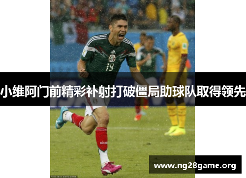 小维阿门前精彩补射打破僵局助球队取得领先 小维阿门前精彩补射打破僵局助球队取得领先