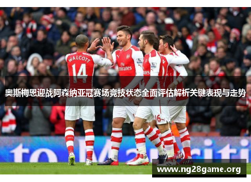 奥斯梅恩迎战阿森纳亚冠赛场竞技状态全面评估解析关键表现与走势