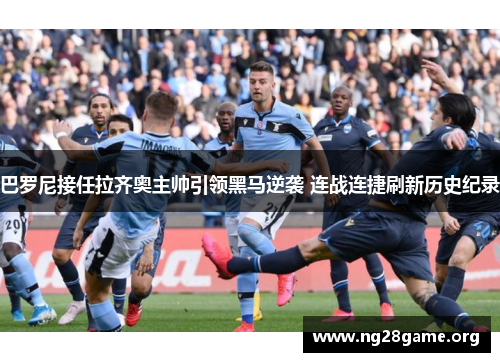 巴罗尼接任拉齐奥主帅引领黑马逆袭 连战连捷刷新历史纪录
