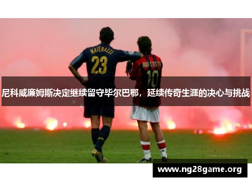 尼科威廉姆斯决定继续留守毕尔巴鄂，延续传奇生涯的决心与挑战