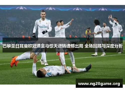 巴黎圣日耳曼欧冠遭皇马惊天逆转遗憾出局 全场回顾与深度分析