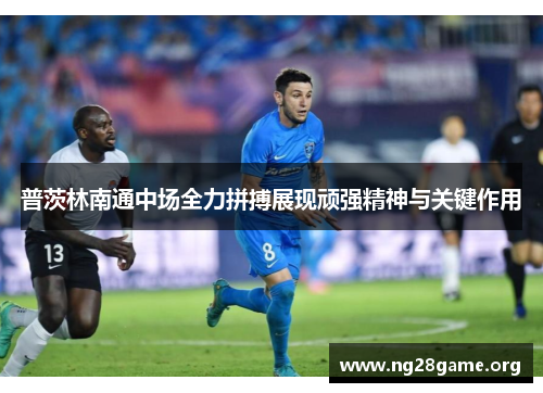 普茨林南通中场全力拼搏展现顽强精神与关键作用