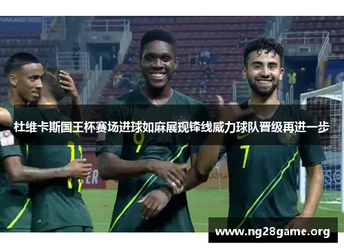 杜维卡斯国王杯赛场进球如麻展现锋线威力球队晋级再进一步
