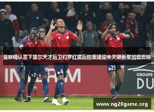 曼联确认签下里尔天才后卫约罗红魔后防重建迎来关键新星加盟震撼