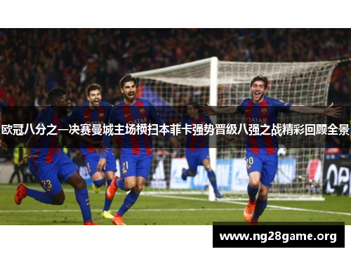 欧冠八分之一决赛曼城主场横扫本菲卡强势晋级八强之战精彩回顾全景