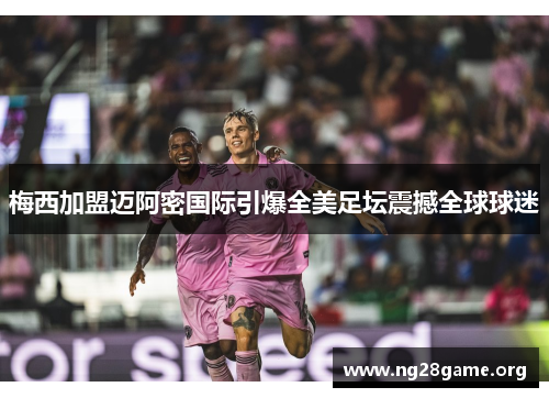 梅西加盟迈阿密国际引爆全美足坛震撼全球球迷