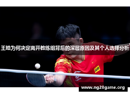 王皓为何决定离开教练组背后的深层原因及其个人选择分析