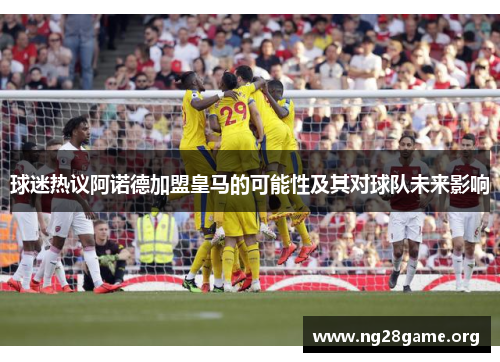 球迷热议阿诺德加盟皇马的可能性及其对球队未来影响