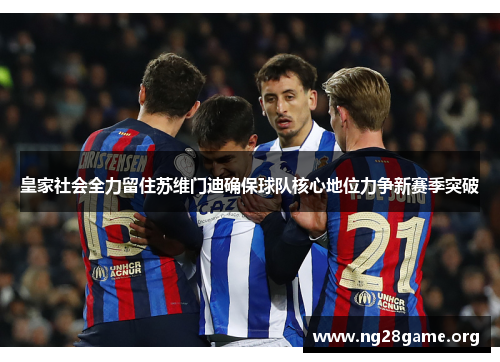 皇家社会全力留住苏维门迪确保球队核心地位力争新赛季突破