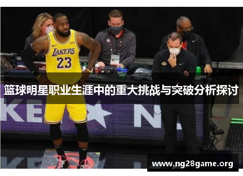 篮球明星职业生涯中的重大挑战与突破分析探讨