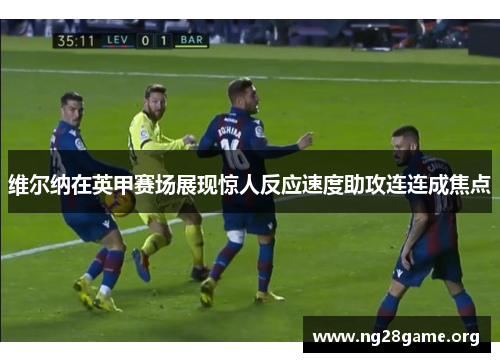 维尔纳在英甲赛场展现惊人反应速度助攻连连成焦点