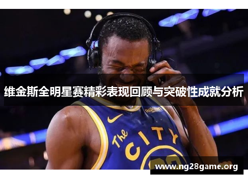 维金斯全明星赛精彩表现回顾与突破性成就分析