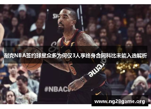 耐克NBA签约球星众多为何仅3人享终身合同科比未能入选解析 耐克NBA签约球星众多为何仅3人享终身合同科比未能入选解析
