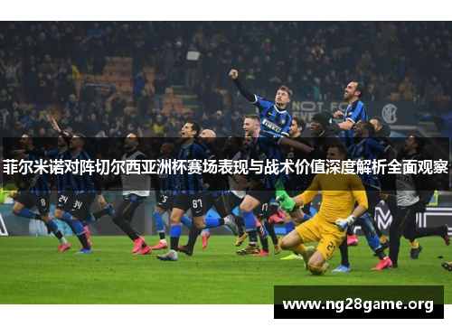 菲尔米诺对阵切尔西亚洲杯赛场表现与战术价值深度解析全面观察