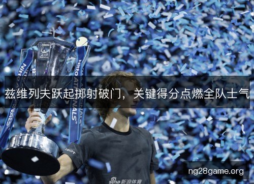 兹维列夫跃起掷射破门，关键得分点燃全队士气
